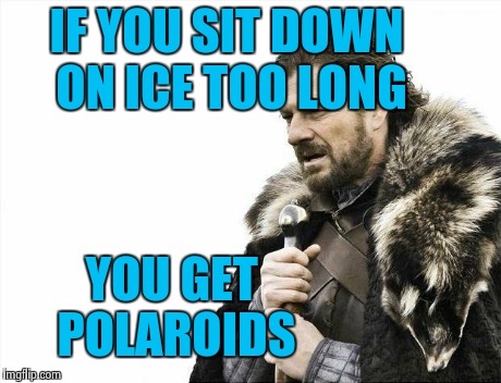 Brace Yourselves X is Coming Meme | IF YOU SIT DOWN ON ICE TOO LONG YOU GET POLAROIDS | image tagged in memes,brace yourselves x is coming | made w/ Imgflip meme maker