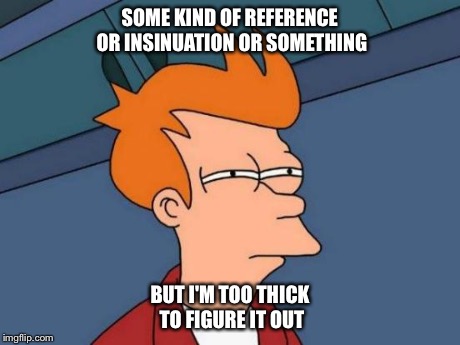 Futurama Fry Meme | SOME KIND OF REFERENCE OR INSINUATION OR SOMETHING BUT I'M TOO THICK TO FIGURE IT OUT | image tagged in memes,futurama fry | made w/ Imgflip meme maker