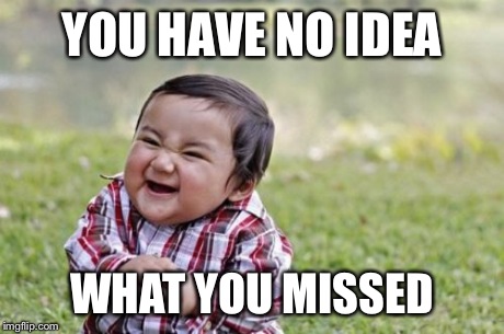 Evil Toddler Meme | YOU HAVE NO IDEA WHAT YOU MISSED | image tagged in memes,evil toddler | made w/ Imgflip meme maker