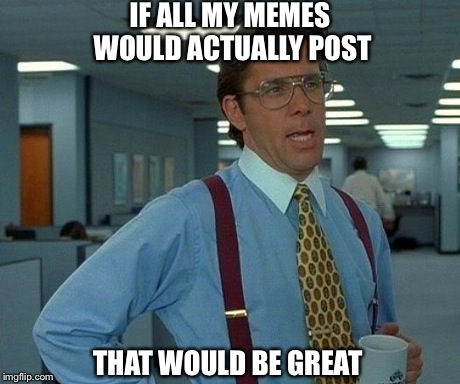 That Would Be Great | IF ALL MY MEMES WOULD ACTUALLY POST THAT WOULD BE GREAT | image tagged in memes,that would be great | made w/ Imgflip meme maker