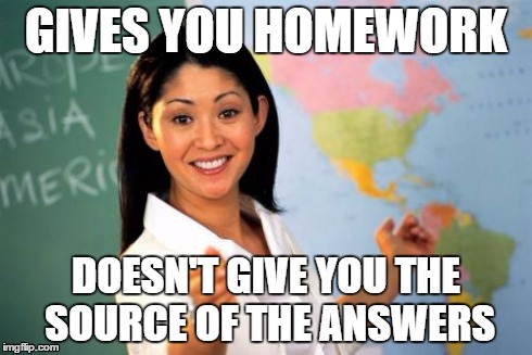 Unhelpful High School Teacher Meme | GIVES YOU HOMEWORK DOESN'T GIVE YOU THE SOURCE OF THE ANSWERS | image tagged in memes,unhelpful high school teacher | made w/ Imgflip meme maker