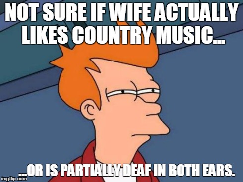 Futurama Fry | NOT SURE IF WIFE ACTUALLY LIKES COUNTRY MUSIC... ...OR IS PARTIALLY DEAF IN BOTH EARS. | image tagged in memes,futurama fry | made w/ Imgflip meme maker