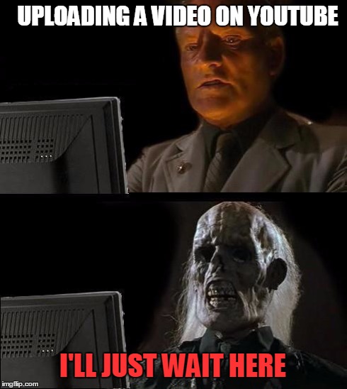 I'll Just Wait Here | UPLOADING A VIDEO ON YOUTUBE I'LL JUST WAIT HERE | image tagged in memes,ill just wait here | made w/ Imgflip meme maker
