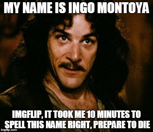 Inigo Montoya | MY NAME IS INGO MONTOYA IMGFLIP, IT TOOK ME 10 MINUTES TO SPELL THIS NAME RIGHT, PREPARE TO DIE | image tagged in memes,inigo montoya | made w/ Imgflip meme maker
