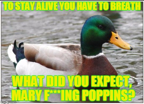 Actual Advice Mallard | TO STAY ALIVE YOU HAVE TO BREATH WHAT DID YOU EXPECT, MARY F***ING POPPINS? | image tagged in memes,actual advice mallard | made w/ Imgflip meme maker