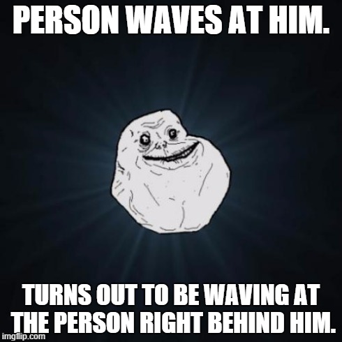 Forever Alone Meme | PERSON WAVES AT HIM. TURNS OUT TO BE WAVING AT THE PERSON RIGHT BEHIND HIM. | image tagged in memes,forever alone | made w/ Imgflip meme maker