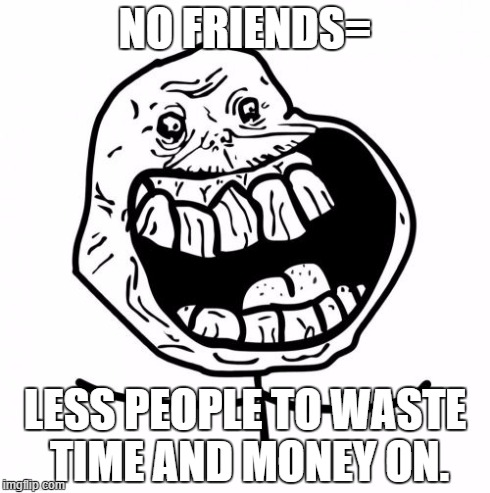 Forever Alone Happy | NO FRIENDS= LESS PEOPLE TO WASTE TIME AND MONEY ON. | image tagged in memes,forever alone happy | made w/ Imgflip meme maker