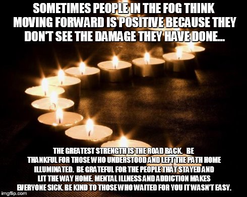Candles in the Darkness | SOMETIMES PEOPLE IN THE FOG THINK MOVING FORWARD IS POSITIVE BECAUSE THEY DON'T SEE THE DAMAGE THEY HAVE DONE... THE GREATEST STRENGTH IS TH | image tagged in candles in the darkness | made w/ Imgflip meme maker