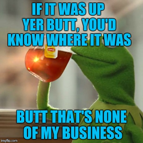 But That's None Of My Business Meme | IF IT WAS UP YER BUTT, YOU'D KNOW WHERE IT WAS BUTT THAT'S NONE OF MY BUSINESS | image tagged in memes,but thats none of my business,kermit the frog | made w/ Imgflip meme maker