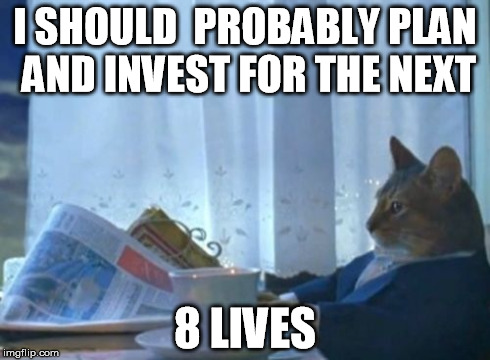 I Should Buy A Boat Cat | I SHOULD  PROBABLY PLAN AND INVEST FOR THE NEXT 8 LIVES | image tagged in memes,i should buy a boat cat | made w/ Imgflip meme maker