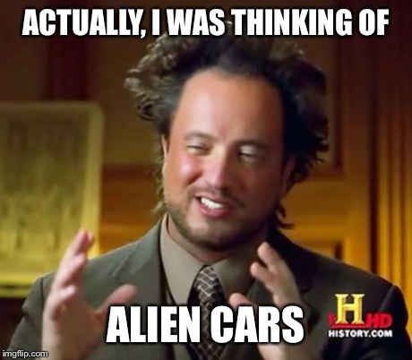 Ancient Aliens Meme | ACTUALLY, I WAS THINKING OF ALIEN CARS | image tagged in memes,ancient aliens | made w/ Imgflip meme maker