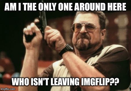 Am I The Only One Around Here Meme | AM I THE ONLY ONE AROUND HERE WHO ISN'T LEAVING IMGFLIP?? | image tagged in memes,am i the only one around here | made w/ Imgflip meme maker