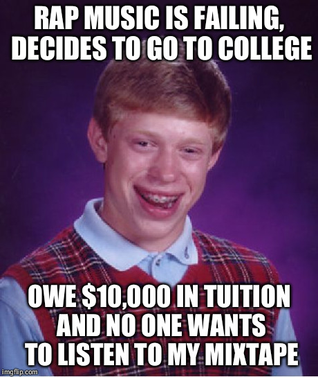 Bad Luck Brian Meme | RAP MUSIC IS FAILING, DECIDES TO GO TO COLLEGE OWE $10,000 IN TUITION AND NO ONE WANTS TO LISTEN TO MY MIXTAPE | image tagged in memes,bad luck brian,AdviceAnimals | made w/ Imgflip meme maker