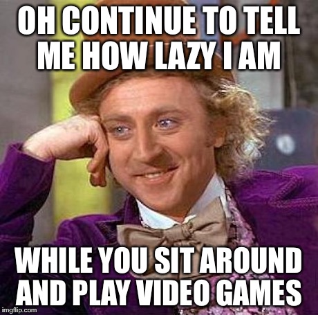 Creepy Condescending Wonka | OH CONTINUE TO TELL ME HOW LAZY I AM WHILE YOU SIT AROUND AND PLAY VIDEO GAMES | image tagged in memes,creepy condescending wonka | made w/ Imgflip meme maker