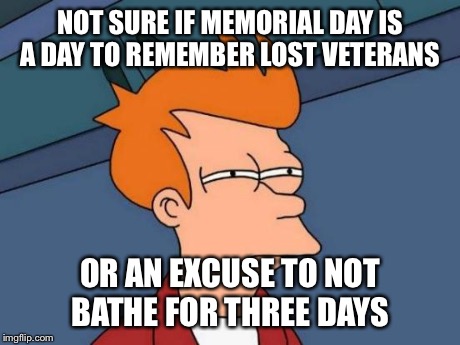 Futurama Fry | NOT SURE IF MEMORIAL DAY IS A DAY TO REMEMBER LOST VETERANS OR AN EXCUSE TO NOT BATHE FOR THREE DAYS | image tagged in memes,futurama fry | made w/ Imgflip meme maker