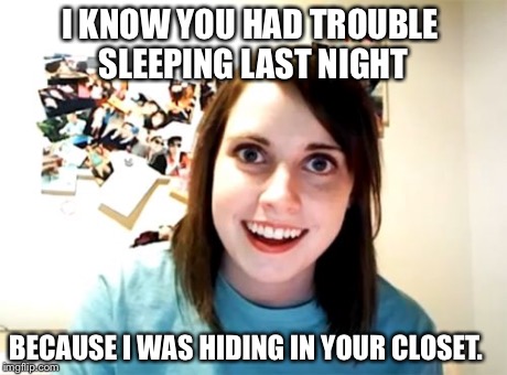 Overly Attached Girlfriend | I KNOW YOU HAD TROUBLE SLEEPING LAST NIGHT BECAUSE I WAS HIDING IN YOUR CLOSET. | image tagged in memes,overly attached girlfriend | made w/ Imgflip meme maker