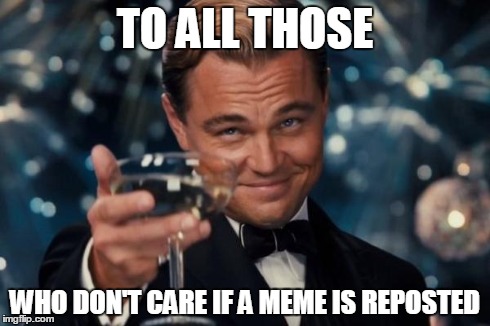 Leonardo Dicaprio Cheers | TO ALL THOSE WHO DON'T CARE IF A MEME IS REPOSTED | image tagged in memes,leonardo dicaprio cheers | made w/ Imgflip meme maker