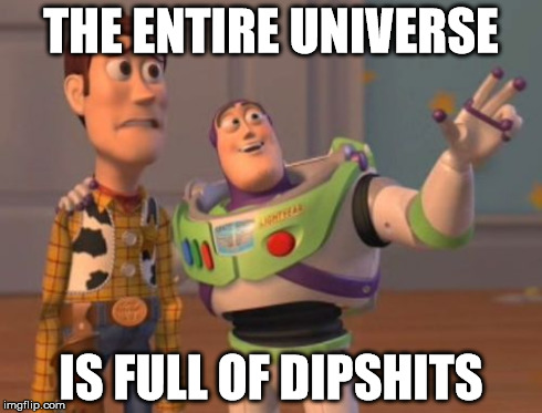 X, X Everywhere | THE ENTIRE UNIVERSE IS FULL OF DIPSHITS | image tagged in memes,x x everywhere | made w/ Imgflip meme maker