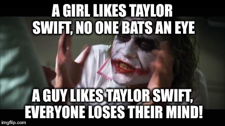 And everybody loses their minds Meme | A GIRL LIKES TAYLOR SWIFT, NO ONE BATS AN EYE A GUY LIKES TAYLOR SWIFT, EVERYONE LOSES THEIR MIND! | image tagged in memes,and everybody loses their minds | made w/ Imgflip meme maker