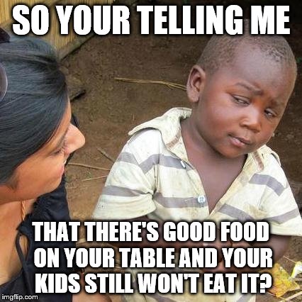 Third World Skeptical Kid Meme | SO YOUR TELLING ME THAT THERE'S GOOD FOOD ON YOUR TABLE AND YOUR KIDS STILL WON'T EAT IT? | image tagged in memes,third world skeptical kid | made w/ Imgflip meme maker