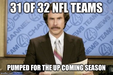 Ron Burgundy Meme | 31 OF 32 NFL TEAMS PUMPED FOR THE UP COMING SEASON | image tagged in memes,ron burgundy | made w/ Imgflip meme maker