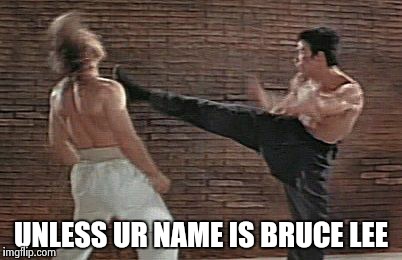 UNLESS UR NAME IS BRUCE LEE | image tagged in bruce lee kicks chuck in the face | made w/ Imgflip meme maker