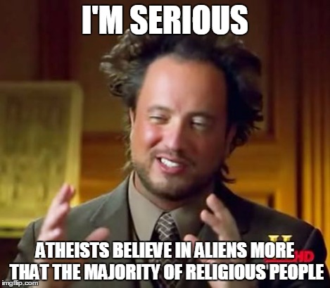 Ancient Aliens Meme | I'M SERIOUS ATHEISTS BELIEVE IN ALIENS MORE THAT THE MAJORITY OF RELIGIOUS PEOPLE | image tagged in memes,ancient aliens | made w/ Imgflip meme maker