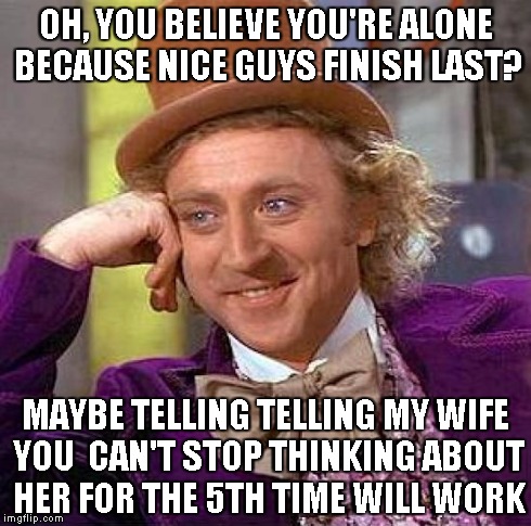Creepy Condescending Wonka Meme | OH, YOU BELIEVE YOU'RE ALONE BECAUSE NICE GUYS FINISH LAST? MAYBE TELLING TELLING MY WIFE YOU  CAN'T STOP THINKING ABOUT HER FOR THE 5TH TIM | image tagged in memes,creepy condescending wonka,AdviceAnimals | made w/ Imgflip meme maker