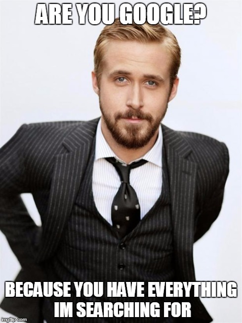 Ryan Gosling | ARE YOU GOOGLE? BECAUSE YOU HAVE EVERYTHING IM SEARCHING FOR | image tagged in ryan gosling | made w/ Imgflip meme maker