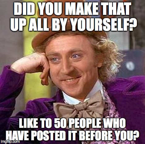 Creepy Condescending Wonka Meme | DID YOU MAKE THAT UP ALL BY YOURSELF? LIKE TO 50 PEOPLE WHO HAVE POSTED IT BEFORE YOU? | image tagged in memes,creepy condescending wonka | made w/ Imgflip meme maker