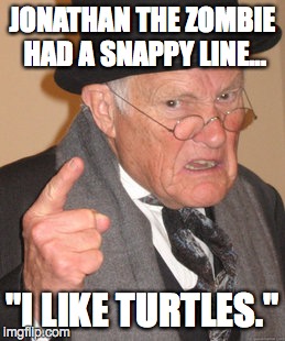 Back In My Day Meme | JONATHAN THE ZOMBIE HAD A SNAPPY LINE... "I LIKE TURTLES." | image tagged in memes,back in my day | made w/ Imgflip meme maker