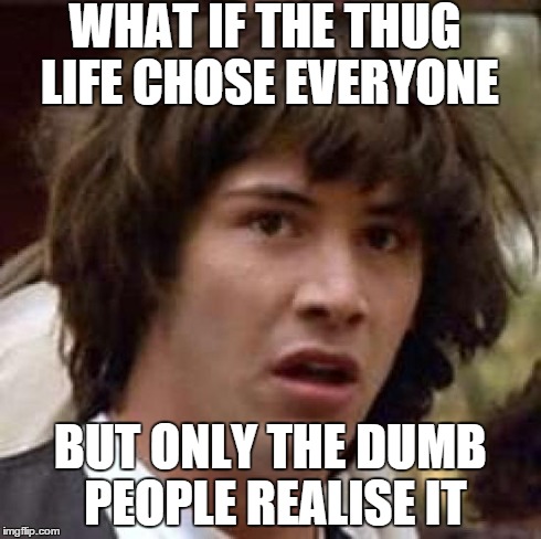 the thug life chose everyone. | WHAT IF THE THUG LIFE CHOSE EVERYONE BUT ONLY THE DUMB PEOPLE REALISE IT | image tagged in memes,conspiracy keanu,thug life | made w/ Imgflip meme maker