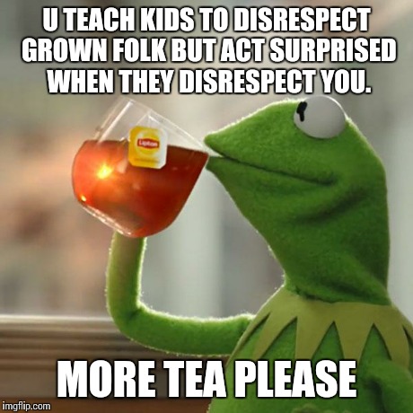 But That's None Of My Business Meme | U TEACH KIDS TO DISRESPECT GROWN FOLK BUT ACT SURPRISED WHEN THEY DISRESPECT YOU. MORE TEA PLEASE | image tagged in memes,but thats none of my business,kermit the frog | made w/ Imgflip meme maker