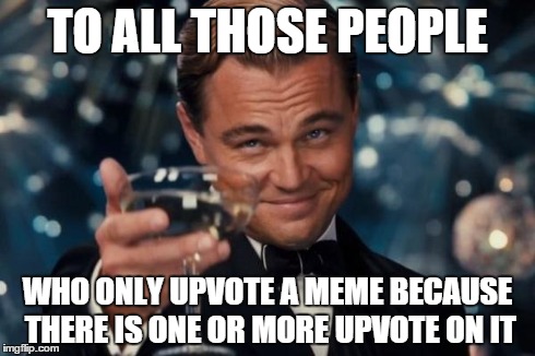 Leonardo Dicaprio Cheers Meme | TO ALL THOSE PEOPLE WHO ONLY UPVOTE A MEME BECAUSE THERE IS ONE OR MORE UPVOTE ON IT | image tagged in memes,leonardo dicaprio cheers | made w/ Imgflip meme maker