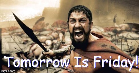 Sparta Leonidas Meme | Tomorrow Is Friday! | image tagged in memes,sparta leonidas | made w/ Imgflip meme maker