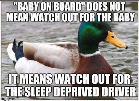 Actual Advice Mallard | "BABY ON BOARD" DOES NOT MEAN WATCH OUT FOR THE BABY IT MEANS WATCH OUT FOR THE SLEEP DEPRIVED DRIVER | image tagged in memes,actual advice mallard,AdviceAnimals | made w/ Imgflip meme maker