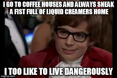 I Too Like To Live Dangerously | I GO TO COFFEE HOUSES AND ALWAYS SNEAK A FIST FULL OF LIQUID CREAMERS HOME I TOO LIKE TO LIVE DANGEROUSLY | image tagged in memes,i too like to live dangerously | made w/ Imgflip meme maker