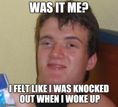 10 Guy Meme | WAS IT ME? I FELT LIKE I WAS KNOCKED OUT WHEN I WOKE UP | image tagged in memes,10 guy | made w/ Imgflip meme maker