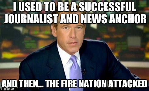 Brian Williams Was There Meme | I USED TO BE A SUCCESSFUL JOURNALIST AND NEWS ANCHOR AND THEN... THE FIRE NATION ATTACKED | image tagged in memes,brian williams was there | made w/ Imgflip meme maker