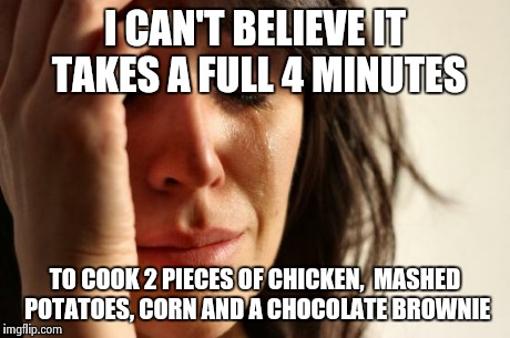 First World Problems Meme | I CAN'T BELIEVE IT TAKES A FULL 4 MINUTES TO COOK 2 PIECES OF CHICKEN,  MASHED POTATOES, CORN AND A CHOCOLATE BROWNIE | image tagged in memes,first world problems | made w/ Imgflip meme maker