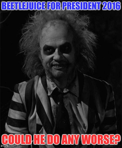 BEETLEJUICE FOR PRESIDENT 2016 COULD HE DO ANY WORSE? | image tagged in beetlejuice for prez,memes | made w/ Imgflip meme maker