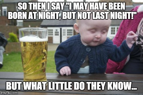 It was! | SO THEN I SAY "I MAY HAVE BEEN BORN AT NIGHT, BUT NOT LAST NIGHT!" BUT WHAT LITTLE DO THEY KNOW... | image tagged in memes,drunk baby | made w/ Imgflip meme maker