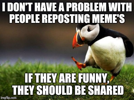 Unpopular Opinion Puffin | I DON'T HAVE A PROBLEM WITH PEOPLE REPOSTING MEME'S IF THEY ARE FUNNY, THEY SHOULD BE SHARED | image tagged in memes,unpopular opinion puffin | made w/ Imgflip meme maker