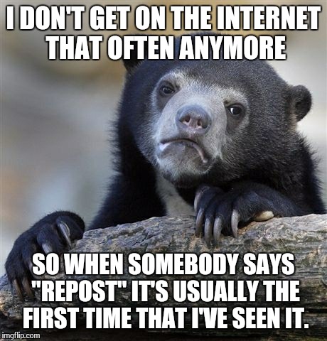 Confession Bear | I DON'T GET ON THE INTERNET THAT OFTEN ANYMORE SO WHEN SOMEBODY SAYS "REPOST" IT'S USUALLY THE FIRST TIME THAT I'VE SEEN IT. | image tagged in memes,confession bear | made w/ Imgflip meme maker