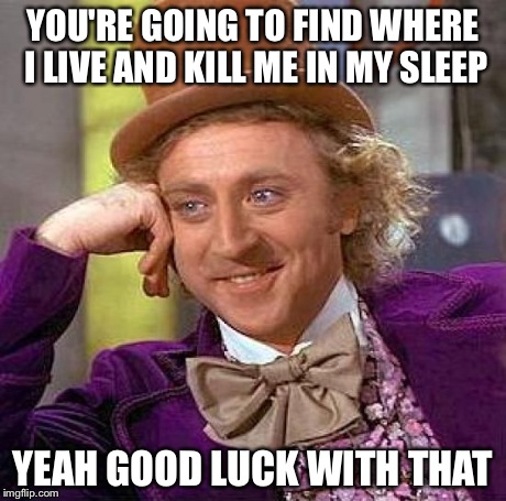 Creepy Condescending Wonka Meme | YOU'RE GOING TO FIND WHERE I LIVE AND KILL ME IN MY SLEEP YEAH GOOD LUCK WITH THAT | image tagged in memes,creepy condescending wonka | made w/ Imgflip meme maker
