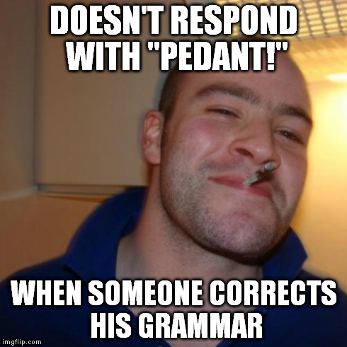 Good Guy Greg Meme | DOESN'T RESPOND WITH "PEDANT!" WHEN SOMEONE CORRECTS HIS GRAMMAR | image tagged in memes,good guy greg | made w/ Imgflip meme maker