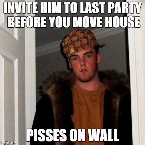 Scumbag Steve | INVITE HIM TO LAST PARTY BEFORE YOU MOVE HOUSE PISSES ON WALL | image tagged in memes,scumbag steve | made w/ Imgflip meme maker