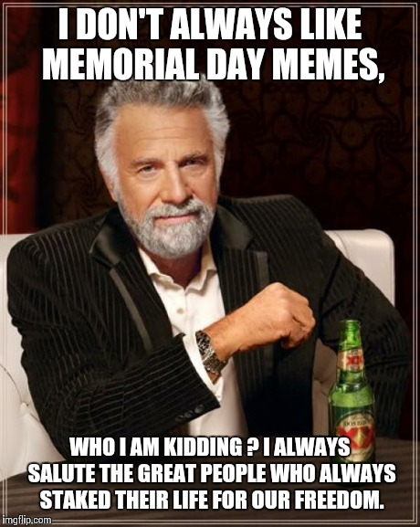 The Most Interesting Man In The World Meme | I DON'T ALWAYS LIKE MEMORIAL DAY MEMES, WHO I AM KIDDING ? I ALWAYS SALUTE THE GREAT PEOPLE WHO ALWAYS STAKED THEIR LIFE FOR OUR FREEDOM. | image tagged in memes,the most interesting man in the world | made w/ Imgflip meme maker