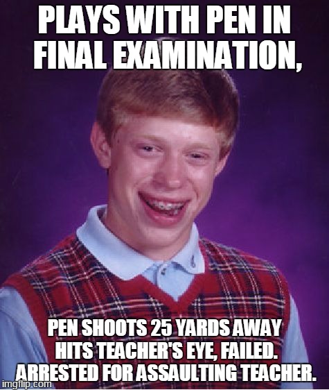 Bad Luck Brian Meme | PLAYS WITH PEN IN FINAL EXAMINATION, PEN SHOOTS 25 YARDS AWAY HITS TEACHER'S EYE, FAILED. ARRESTED FOR ASSAULTING TEACHER. | image tagged in memes,bad luck brian | made w/ Imgflip meme maker