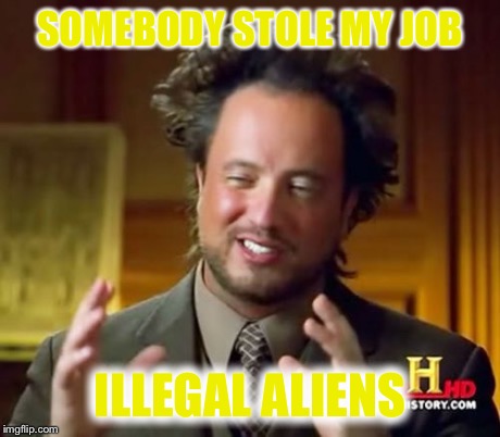 Ancient Aliens Meme | SOMEBODY STOLE MY JOB ILLEGAL ALIENS | image tagged in memes,ancient aliens | made w/ Imgflip meme maker